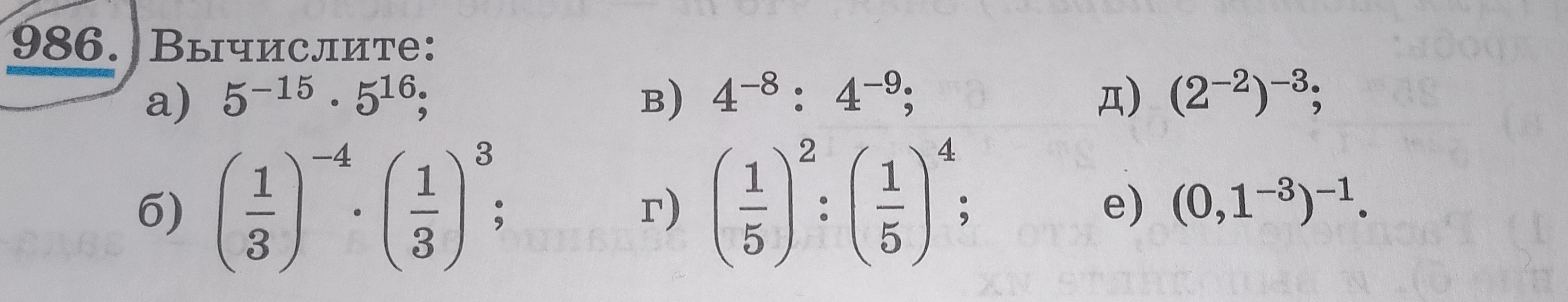 986. Вычислите: а) 5^-15 . 5^16; б) (1/3)^-4 . (1/3)^3; в) 4^-8 : 4^-9; г) (1/5)^2 : (1/5)^4; д) (2^-2)^-3; е) (0,1^-3)^-1.
