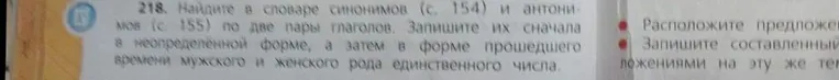 218. Найдите в словаре синонимов (с. 154) и антонимов (с. 155) по две пары глаголов. Запишите их сначала в неопределённой форме, а затем в форме прошедшего времени мужского и женского рода единственного числа.