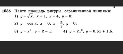 1035 Найти площадь фигуры, ограниченной линиями: 1) y = √x, x = 1, x = 4, y = 0; 2) y = cos x, x = 0, x = π/3, y = 0; 3) y = x^2, y = 2 - x; 4) y = 2x^2, y = 0,5x + 1,5.