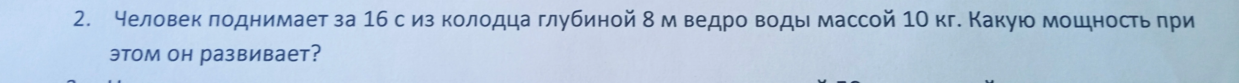 2. Человек поднимает за 16 с из колодца глубиной 8 м ведро воды массой 10 кг. Какую мощность при этом он развивает?