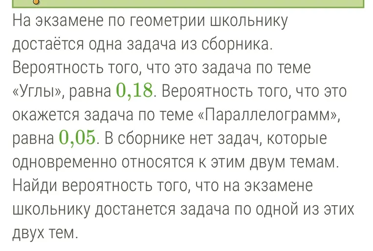 На экзамене по геометрии школьнику достаётся одна задача из сборника. Вероятность того, что это задача по теме «Углы», равна 0,18. Вероятность того, что это окажется задача по теме «Параллелограмм», равна 0,05.