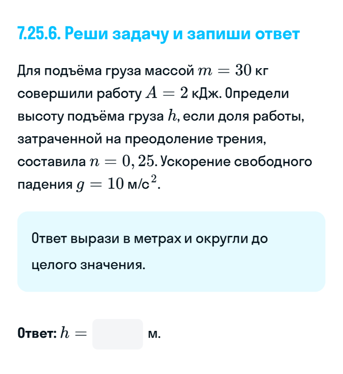 7.25.6. Реши задачу и запиши ответ Для подъёма груза массой m = 30 кг совершили работу A = 2 кДж. Определи высоту подъёма груза h, если доля работы, затраченной на преодоление трения, составила n = 0,25. Ускорение свободного падения g = 10 м/с^2.