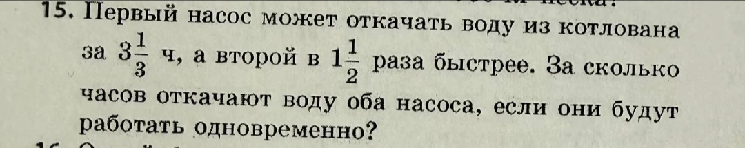 15. Первый насос может откачать воду из котлована за 3 1/3 ч, а второй в 1 1/2 раза быстрее. За сколько часов откачают воду оба насоса, если они будут работать одновременно?