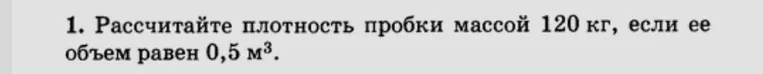 1. Рассчитайте плотность пробки массой 120 кг, если ее объем равен 0,5 м³.