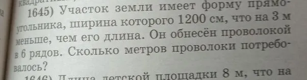 1645) Участок земли имеет форму прямоугольника, ширина которого 1200 см, что на 3 м меньше, чем его длина. Он обнесён проволокой в 6 рядов. Сколько метров проволоки потребовалось?