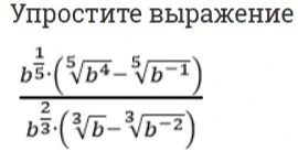 Упростите выражение b^(1/5)*(5√b^4 - 5√b^-1) / b^(2/3)*(3√b - 3√b^-2)