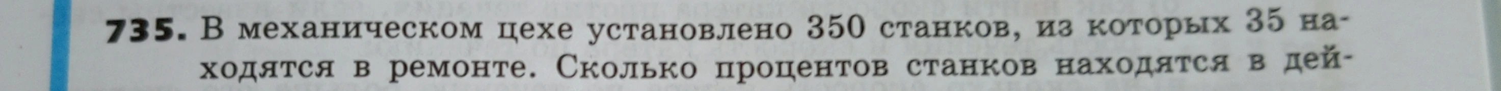 735. В механическом цехе установлено 350 станков, из которых 35 находятся в ремонте. Сколько процентов станков находятся в действии?