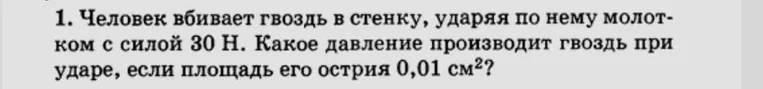 1. Человек вбивает гвоздь в стенку, ударяя по нему молотком с силой 30 Н. Какое давление производит гвоздь при ударе, если площадь его острия 0,01 см²?