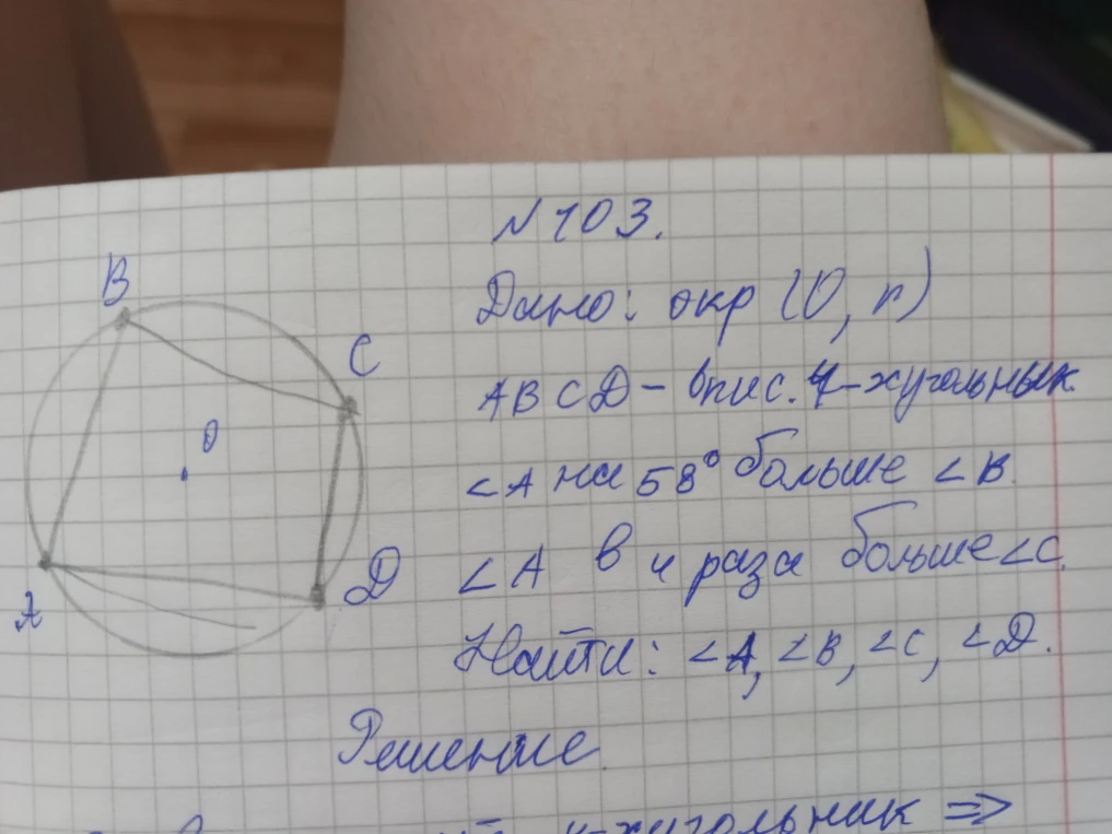 N 103. Дано: окр (O, r). ABCD - опис. 4-хугольник. <A на 58° больше <B. <A в 4 раза больше <C. Найти: <A, <B, <C, <D.