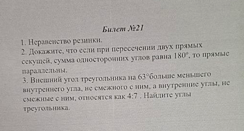 1. Неравенство резинки. 2. Докажите, что если при пересечении двух прямых секущей, сумма односторонних углов равна 180°, то прямые параллельны. 3. Внешний угол треугольника на 63° больше меньшего внутреннего угла, не смежного с ним, а внутренние углы, не смежные с ним, относятся как 4:7.