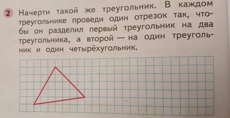 Начерти такой же треугольник. В каждом треугольнике проведи один отрезок так, чтобы он разделил первый треугольник на два треугольника, а второй — на один треугольник и один четырёхугольник.