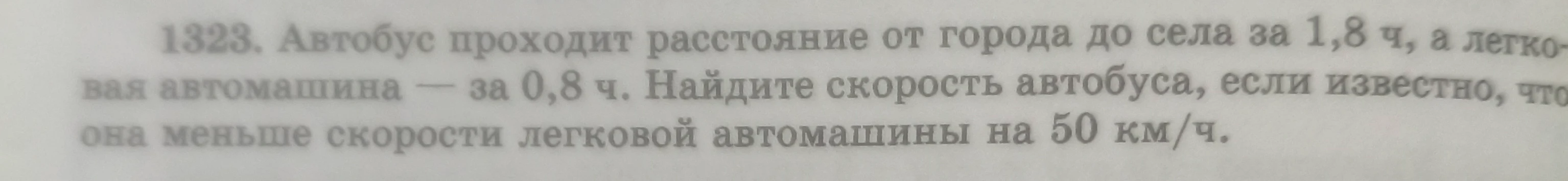 1323. Автобус проходит расстояние от города до села за 1,8 ч, а легковая автомашина — за 0,8 ч. Найдите скорость автобуса, если известно, что она меньше скорости легковой автомашины на 50 км/ч.