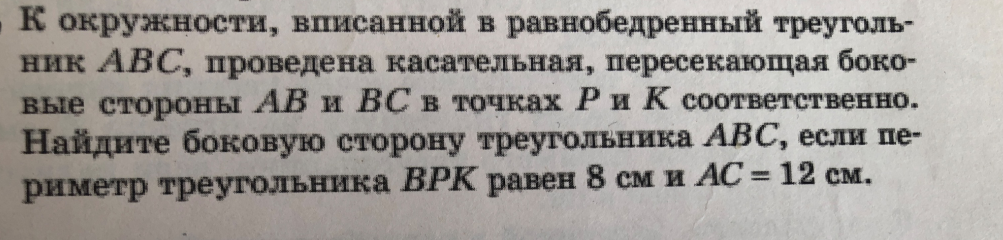 К окружности, вписанной в равнобедренный треугольник ABC, проведена касательная, пересекающая боковые стороны AB и BC в точках P и K соответственно. Найдите боковую сторону треугольника ABC, если периметр треугольника BPK равен 8 см и AC = 12 см.