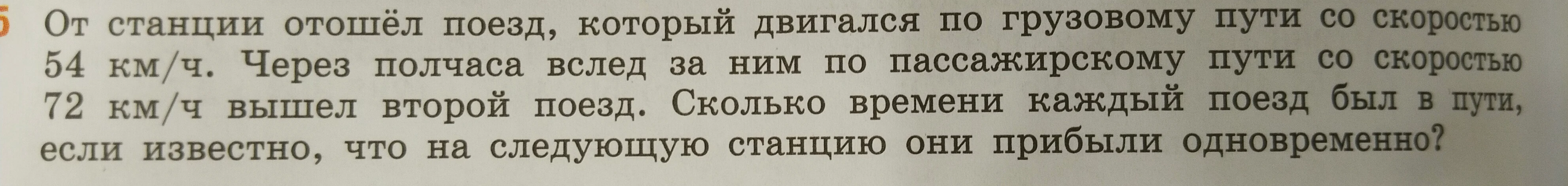 От станции отошёл поезд, который двигался по грузовому пути со скоростью 54 км/ч. Через полчаса вслед за ним по пассажирскому пути со скоростью 72 км/ч вышел второй поезд. Сколько времени каждый поезд был в пути, если известно, что на следующую станцию они прибыли одновременно?