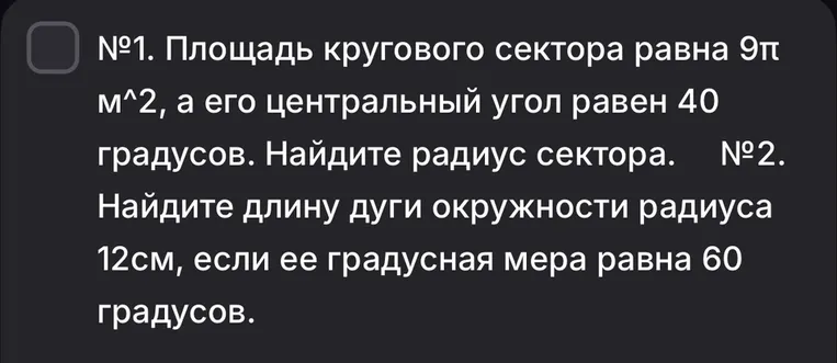 №1. Площадь кругового сектора равна 9п м^2, а его центральный угол равен 40 градусов. Найдите радиус сектора. №2. Найдите длину дуги окружности радиуса 12см, если ее градусная мера равна 60 градусов.