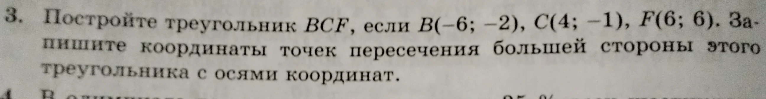 3. Постройте треугольник BCF, если B(-6; -2), C(4; -1), F(6; 6). Запишите координаты точек пересечения большей стороны этого треугольника с осями координат.