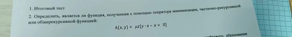 Определить, является ли функция, полученная с помощью оператора минимизации, частично-рекурсивной или общерекурсивной функцией: h(x, y) = μz[y · z - x = 0]