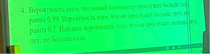 4. Вероятность того, что новый компьютер прослужит больше года, равна 0,99. Вероятность того, что он прослужит больше двух лет, равна 0,7. Найдите вероятность того, что он прослужит меньше двух лет, но больше года.