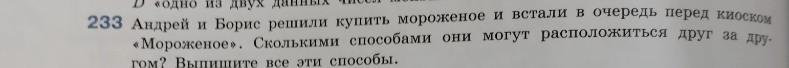 Андрей и Борис решили купить мороженое и встали в очередь перед киоском «Мороженое». Сколькими способами они могут расположиться друг за другом? Выпишите все эти способы.