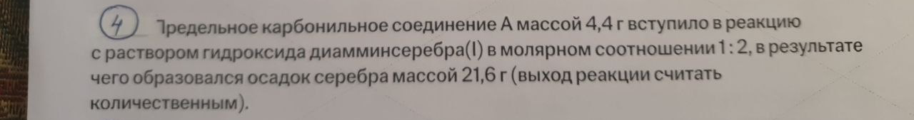 Предельное карбонильное соединение А массой 4,4 г вступило в реакцию с раствором гидроксида диамминсеребра(I) в молярном соотношении 1:2, в результате чего образовался осадок серебра массой 21,6 г (выход реакции считать количественным).