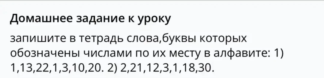 Домашнее задание к уроку запишите в тетрадь слова,буквы которых обозначены числами по их месту в алфавите: 1) 1,13,22,1,3,10,20. 2) 2,21,12,3,1,18,30.