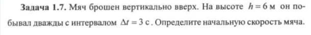Задача 1.7. Мяч брошен вертикально вверх. На высоте h = 6 м он побывал дважды с интервалом Δt = 3 с. Определите начальную скорость мяча.