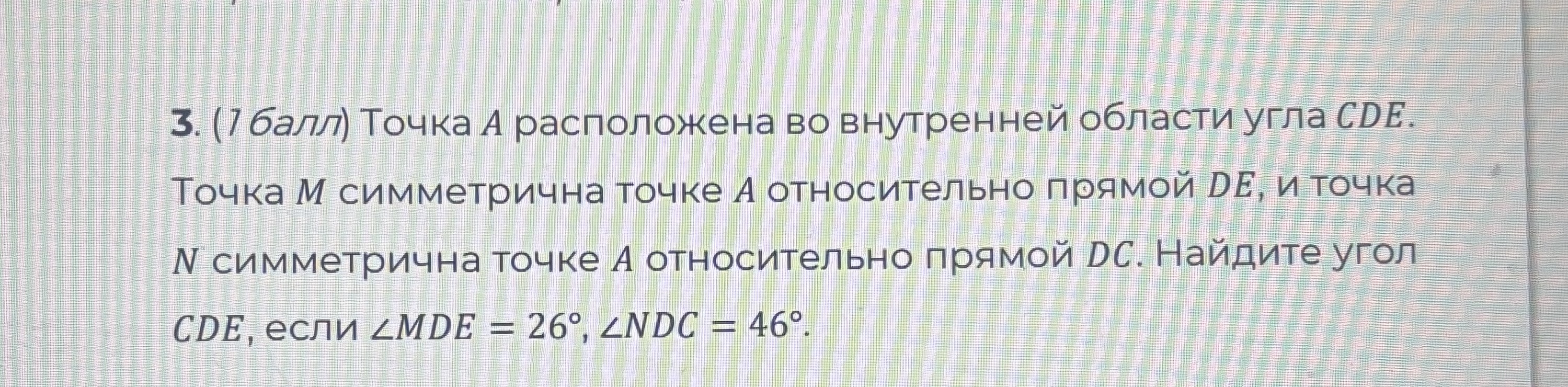 3. (1 балл) Точка А расположена во внутренней области угла CDE. Точка M симметрична точке А относительно прямой DE, и точка N симметрична точке А относительно прямой DC. Найдите угол CDE, если ∠MDE = 26°, ∠NDC = 46°.