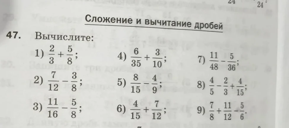 47. Вычислите: 1) 2/3 + 5/8; 2) 7/12 - 3/8; 3) 11/16 - 5/8; 4) 6/35 + 3/10; 5) 8/15 - 4/9; 6) 4/15 + 7/12; 7) 11/48 - 5/36; 8) 4/5 - 2/3 + 4/15; 9) 7/8 + 11/12 - 5/6.