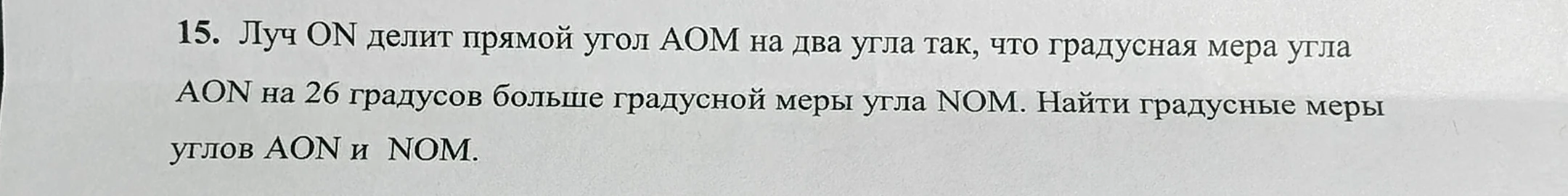 15. Луч ON делит прямой угол AOM на два угла так, что градусная мера угла AON на 26 градусов больше градусной меры угла NOM. Найти градусные меры углов AON и NOM.