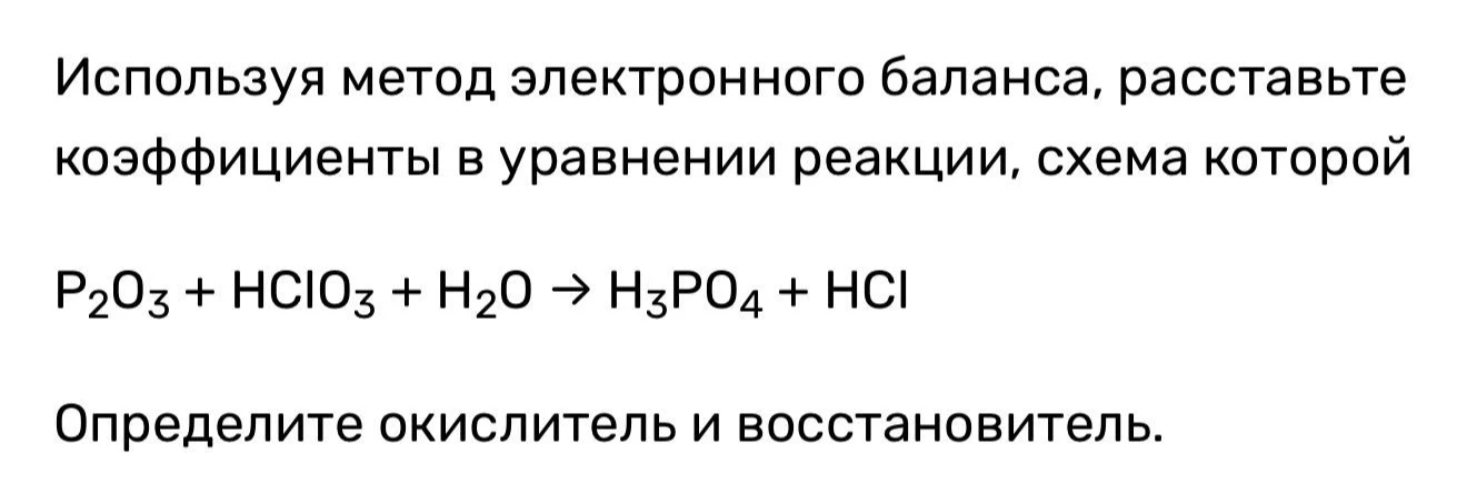 Используя метод электронного баланса, расставьте коэффициенты в уравнении реакции, схема которой P2O3 + HClO3 + H2O → H3PO4 + HCl. Определите окислитель и восстановитель.