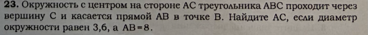 23. Окружность с центром на стороне AC треугольника ABC проходит через вершину C и касается прямой AB в точке B. Найдите AC, если диаметр окружности равен 3,6, а AB=8.