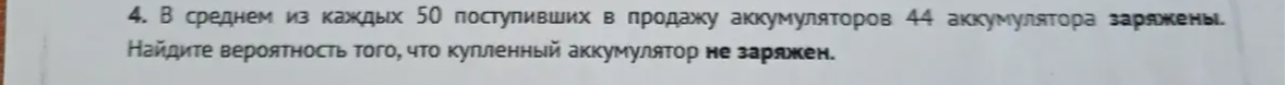 4. В среднем из каждых 50 поступивших в продажу аккумуляторов 44 аккумулятора заряжены. Найдите вероятность того, что купленный аккумулятор не заряжен.