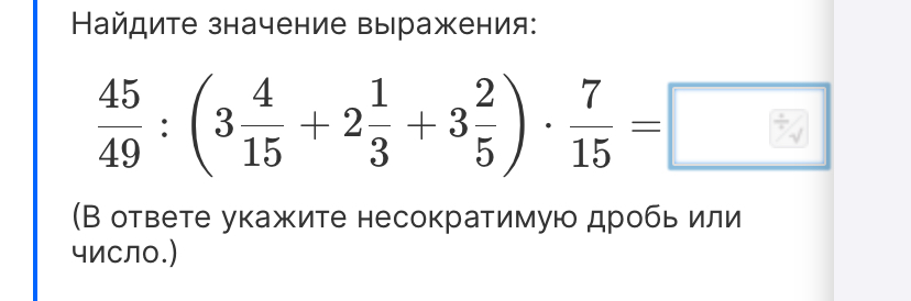 Найдите значение выражения: 45/49 : (3 4/15 + 2 1/3 + 3 2/5) * 7/15 = 