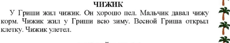 ЧИЖИК. У Гриши жил чижик. Он хорошо пел. Мальчик давал чижу корм. Чижик жил у Гриши всю зиму. Весной Гриша открыл клетку. Чижик улетел.