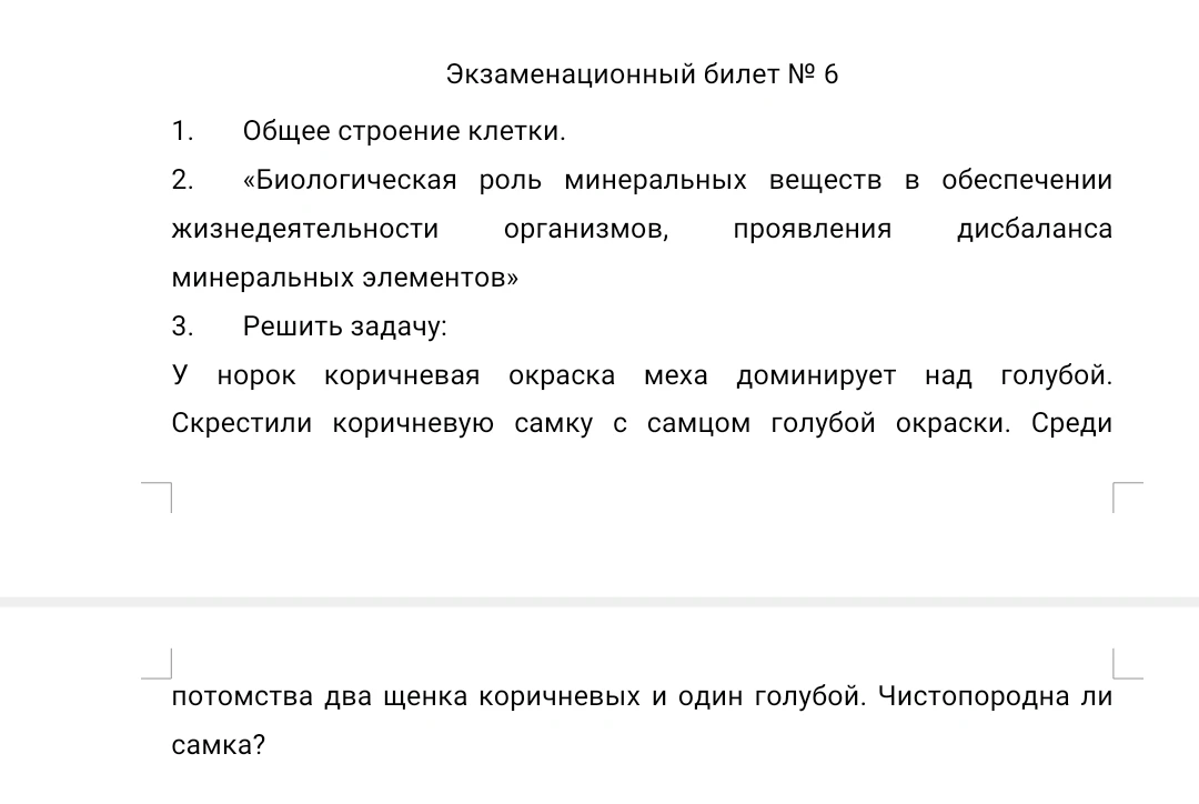 1. Общее строение клетки. 2. «Биологическая роль минеральных веществ в обеспечении жизнедеятельности организмов, проявления дисбаланса минеральных элементов» 3. Решить задачу: У норок коричневая окраска меха доминирует над голубой. Скрестили коричневую самку с самцом голубой окраски. Среди потомства два щенка коричневых и один голубой. Чистопородна ли самка?