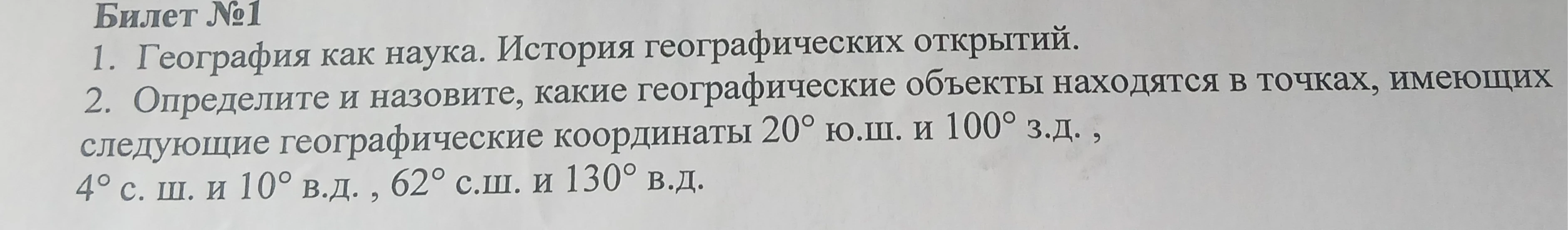 Билет №1 1. География как наука. История географических открытий. 2. Определите и назовите, какие географические объекты находятся в точках, имеющих следующие географические координаты 20° ю.ш. и 100° з.д. , 4° с. ш. и 10° в.д. , 62° с.ш. и 130° в.д.
