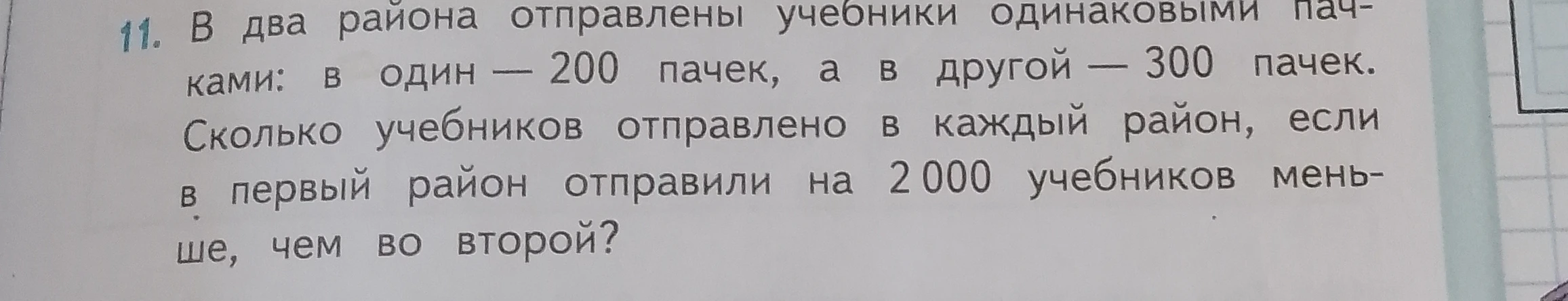11. В два района отправлены учебники одинаковыми пачками: в один — 200 пачек, а в другой — 300 пачек. Сколько учебников отправлено в каждый район, если в первый район отправили на 2 000 учебников меньше, чем во второй?