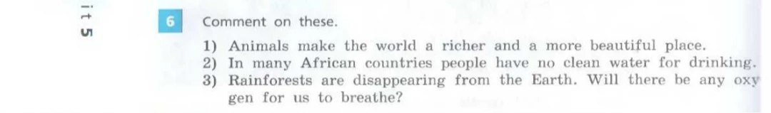 Comment on these. 1) Animals make the world a richer and a more beautiful place. 2) In many African countries people have no clean water for drinking. 3) Rainforests are disappearing from the Earth. Will there be any oxygen for us to breathe?