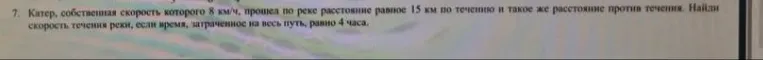7. Катер, собственная скорость которого 8 км/ч, прошел по реке расстояние равное 15 км по течению и такое же расстояние против течения. Найди скорость течения реки, если время, затраченное на весь путь, равно 4 часа.