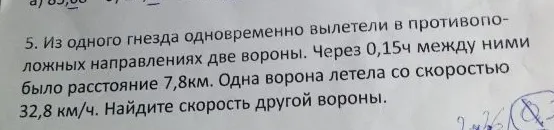 5. Из одного гнезда одновременно вылетели в противоположных направлениях две вороны. Через 0,15ч между ними было расстояние 7,8км. Одна ворона летела со скоростью 32,8 км/ч. Найдите скорость другой вороны.