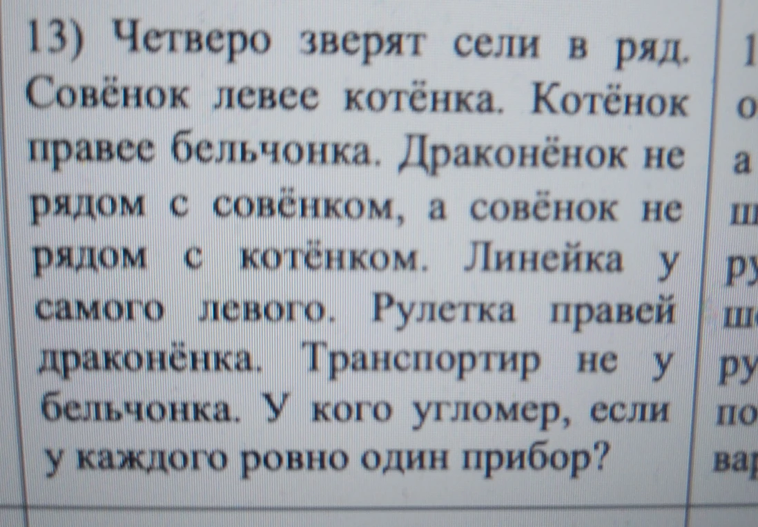 13) Четверо зверят сели в ряд. Совёнок левее котёнка. Котёнок правее бельчонка. Драконёнок не рядом с совёнком, а совёнок не рядом с котёнком. Линейка у самого левого. Рулетка правее драконёнка. Транспортир не у бельчонка. У кого угломер, если у каждого ровно один прибор?