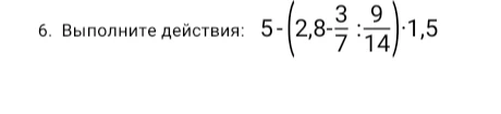 6. Выполните действия: 5 - (2,8 - 3/7 : 9/14) * 1,5