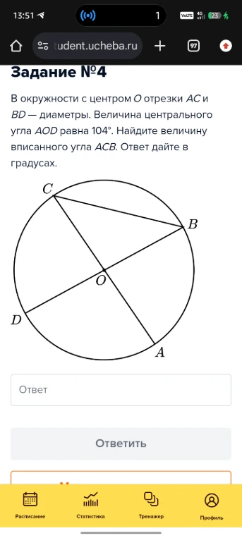 В окружности с центром O отрезки AC и BD — диаметры. Величина центрального угла AOD равна 104°. Найдите величину вписанного угла ACB.