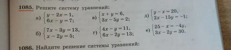 1085. Решите систему уравнений: а) { y - 2x = 1, 6x - y = 7; в) { x + y = 6, 3x - 5y = 2; д) { y - x = 20, 2x - 15y = -1; б) { 7x - 3y = 13, x - 2y = 5; г) { 4x - y = 11, 6x - 2y = 13; е) { 25 - x = -4y, 3x - 2y = 30.