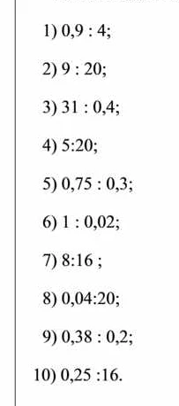 1) 0,9 : 4; 2) 9 : 20; 3) 31 : 0,4; 4) 5:20; 5) 0,75 : 0,3; 6) 1 : 0,02; 7) 8:16 ; 8) 0,04:20; 9) 0,38 : 0,2; 10) 0,25 : 16.