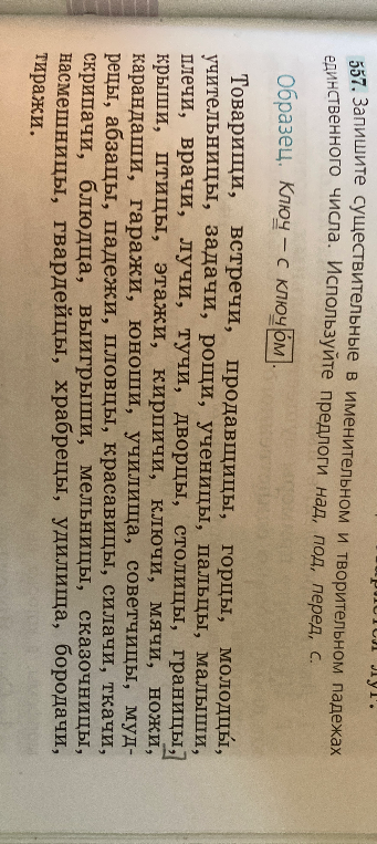 557. Запишите существительные в именительном и творительном падежах единственного числа. Используйте предлоги над, под, перед, с.