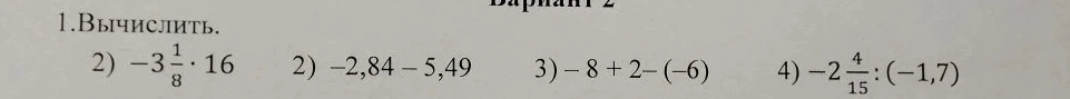 1. Вычислить. 2) -3 1/8 * 16 2) -2,84 - 5,49 3) -8 + 2 - (-6) 4) -2 4/15 : (-1,7)