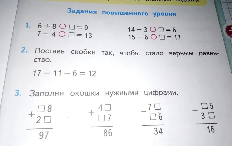 Задания повышенного уровня: 1. 6 + 8 O □ = 9 7 - 4 O □ = 13 14 - 3 O □ = 6 15 - 6 O □ = 17 2. Поставь скобки так, чтобы стало верным равенство. 17 - 11 - 6 = 12 3. Заполни окошки нужными цифрами.