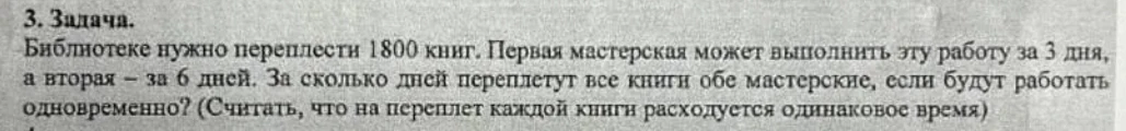 3. Задача. Библиотеке нужно переплести 1800 книг. Первая мастерская может выполнить эту работу за 3 дня, а вторая – за 6 дней. За сколько дней переплетут все книги обе мастерские, если будут работать одновременно? (Считать, что на переплет каждой книги расходуется одинаковое время)