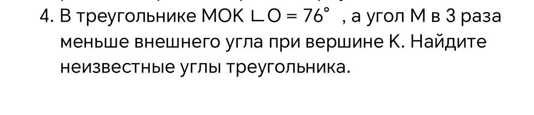 4. В треугольнике MOK ∠O = 76°, а угол M в 3 раза меньше внешнего угла при вершине K. Найдите неизвестные углы треугольника.